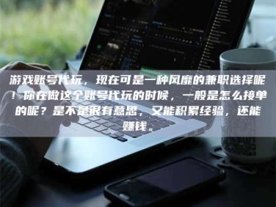 常宁游戏账号代玩，现在可是一种风靡的兼职选择呢！你在做这个账号代玩的时候，一般是怎么接单的呢？是不是很有意思，又能积累经验，还能赚钱。