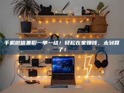 常宁手机微信兼职一单一结！轻松在家赚钱，太划算了！