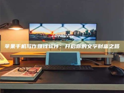 常宁苹果手机写作赚钱软件：开启你的文字财富之路