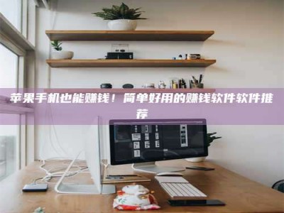 常宁苹果手机也能赚钱！简单好用的赚钱软件软件推荐