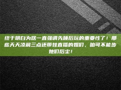 常宁终于明白为啥一直强调先睡后玩的重要性了！那些天天凌晨三点还带娃直播的姐们，咱可不能步她们后尘！
