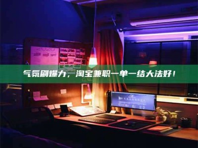 常宁气氛刷爆力，淘宝兼职一单一结大法好！