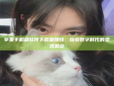 常宁苹果手机刷软件下载量赚钱：探索数字时代的变现机会
